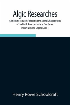 Algic Researches, Comprising Inquiries Respecting the Mental Characteristics of the North American Indians, First Series. Indian Tales and Legends, Vol. 1 - Rowe Schoolcraft, Henry