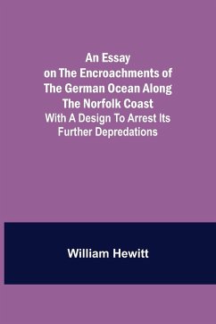 An Essay on the Encroachments of the German Ocean Along the Norfolk Coast; With a Design to Arrest Its Further Depredations - Hewitt, William