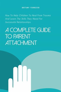 Cover A Complete Guide to Parent Attachment How to Help Children to Heal From Trauma and Learn the Skills They Need for Successful Relationships (eBook, ePUB)