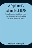A Diplomat's Memoir of 1870 being the account of a balloon escape from the siege of Paris and a political mission to London and Vienna