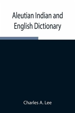 Aleutian Indian and English Dictionary; Common Words in the Dialects of the Aleutian Indian Language as Spoken by the Oogashik, Egashik, Anangashuk and Misremie Tribes Around Sulima River and Neighboring Parts of the Alaska Peninsula - A. Lee, Charles