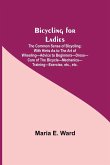 Bicycling for Ladies; The Common Sense of Bicycling; with Hints as to the Art of Wheeling-Advice to Beginners-Dress-Care of the Bicycle-Mechanics-Training-Exercise, etc., etc.