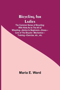 Bicycling for Ladies; The Common Sense of Bicycling; with Hints as to the Art of Wheeling-Advice to Beginners-Dress-Care of the Bicycle-Mechanics-Training-Exercise, etc., etc. - E. Ward, Maria