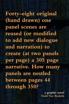 Forty-eight original (hand drawn) one panel scenes are reused (or modified to add new dialogue and narration) to create (at two panels per page) a 305 page narrative. How many panels are nestled between pages 44 through 350? - Buskirk, Todd van