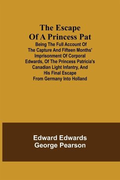 The Escape of a Princess Pat; Being the full account of the capture and fifteen months' imprisonment of Corporal Edwards, of the Princess Patricia's Canadian Light Infantry, and his final escape from Germany into Holland - Edwards, Edward; Pearson, George