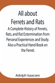 All about Ferrets and Rats ; A Complete History of Ferrets, Rats, and Rat Extermination from Personal Experiences and Study. Also a Practical Hand-Book on the Ferret.