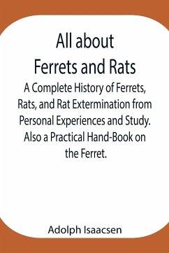 All about Ferrets and Rats ; A Complete History of Ferrets, Rats, and Rat Extermination from Personal Experiences and Study. Also a Practical Hand-Book on the Ferret. - Isaacsen, Adolph