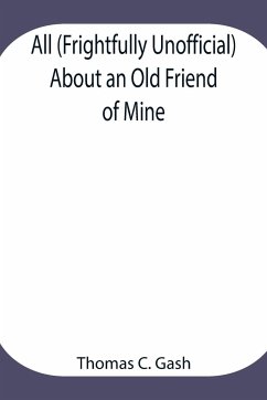 All (Frightfully Unofficial) About an Old Friend of Mine; What He Most Probably Was. What He Most Certainly Will Be, and Who Has Done This? Why the Cat. - C. Gash, Thomas