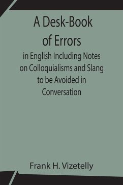 A Desk-Book of Errors in English Including Notes on Colloquialisms and Slang to be Avoided in Conversation - H. Vizetelly, Frank