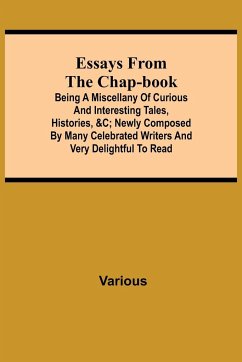 Essays from the Chap-Book; Being a Miscellany of Curious and interesting Tales, Histories, &c; newly composed by Many Celebrated Writers and very delightful to read. - Various