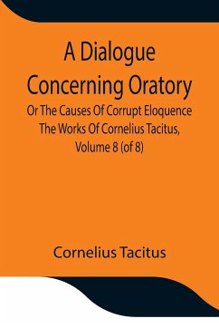 A Dialogue Concerning Oratory, Or The Causes Of Corrupt Eloquence The Works Of Cornelius Tacitus, Volume 8 (of 8); With An Essay On His Life And Genius, Notes, Supplement - Cornelius Tacitus
