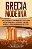 Grecia moderna: Una guía fascinante de la historia de Grecia, desde la guerra de la independencia griega, las guerras de los Balcanes, la Primera y la Segunda Guerra Mundial, hasta el presente (eBook, ePUB)