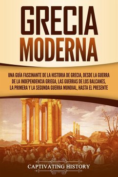 Grecia moderna: Una guía fascinante de la historia de Grecia, desde la guerra de la independencia griega, las guerras de los Balcanes, la Primera y la Segunda Guerra Mundial, hasta el presente (eBook, ePUB) - History, Captivating