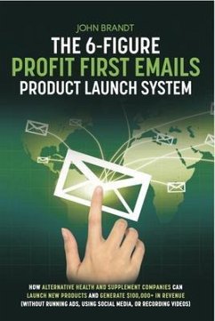 The 6-Figure Profit First Emails Product Launch System: How Alternative Health And Supplement Companies Can Launch New Products And Generate $100,000+ In Revenue (Without Running Ads, Using Social Media, Or Recording Videos) (eBook, ePUB) - Brandt, John