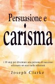Persuasione e Carisma: I 10 step per diventare una persona di successo ed essere un asso nelle relazioni (eBook, ePUB)