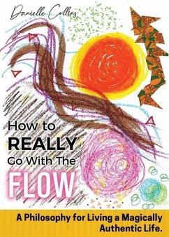 How To REALLY Go With The Flow: A Philosophy for Living A Magically Authentic Life - Collins, Danielle