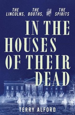 In the Houses of Their Dead: The Lincolns, the Booths, and the Spirits - Alford, Terry