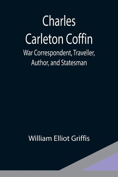 Charles Carleton Coffin; War Correspondent, Traveller, Author, and Statesman - Elliot Griffis, William