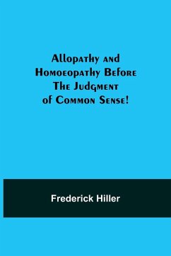 Allopathy and Homoeopathy Before the Judgment of Common Sense! - Hiller, Frederick