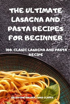 THE ULTIMATE LASAGNA AND PASTA RECIPES FOR BEGINNER - Valentine Holden, Ford Clarke