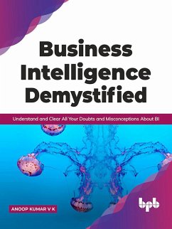 Business Intelligence Demystified: Understand and Clear All Your Doubts and Misconceptions About BI (English Edition) (eBook, ePUB) - K, Anoop Kumar V