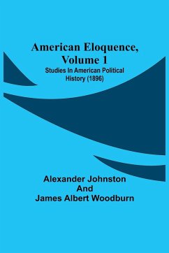 American Eloquence, Volume 1; Studies In American Political History (1896) - Albert Woodburn, James; Johnston, Alexander