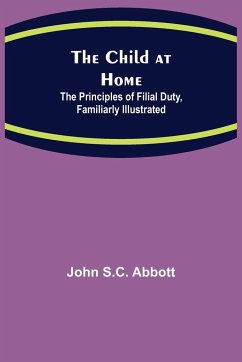 The Child at Home; The Principles of Filial Duty, Familiarly Illustrated - S. C. Abbott, John