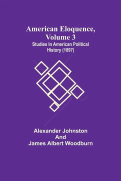 American Eloquence, Volume 3; Studies In American Political History (1897) - Albert Woodburn, James; Johnston, Alexander