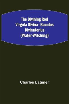 The Divining Rod Virgula Divina--Baculus Divinatorius (Water-Witching) - Latimer, Charles