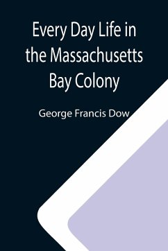 Every Day Life in the Massachusetts Bay Colony - Francis Dow, George
