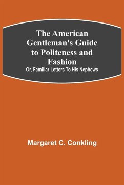 The American Gentleman's Guide to Politeness and Fashion ; or, Familiar Letters to his Nephews - C. Conkling, Margaret