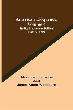 American Eloquence, Volume 4; Studies In American Political History (1897) - Albert Woodburn, James; Johnston, Alexander