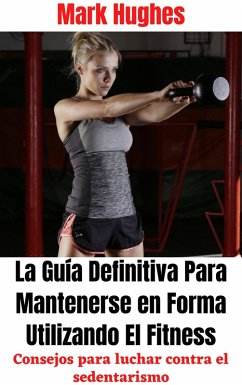 La Guía Definitiva Para Mantenerse en Forma Utilizando El Fitness: Consejos para luchar contra el sedentarismo (eBook, ePUB) - Hughes, Mark