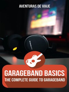 GarageBand Basics: The Complete Guide to GarageBand (Music) (eBook, ePUB) - Viaje, Aventuras de