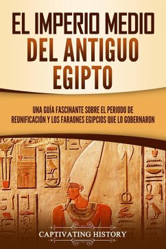 El Imperio medio del antiguo Egipto: Una guía fascinante sobre el periodo de reunificación y los faraones egipcios que lo gobernaron (eBook, ePUB) - History, Captivating