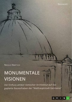 Monumentale Visionen. Der Einfluss antiker römischer Architektur auf das geplante Bauvorhaben der &quote;Welthauptstadt Germania&quote; (eBook, PDF)