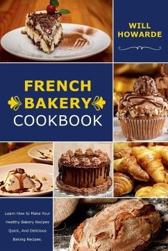 French Bakery Cookbook. Learn How to Make Your Healthy Bakery Recipes Quick, And Delicious Baking Recipes - Howarde, Will