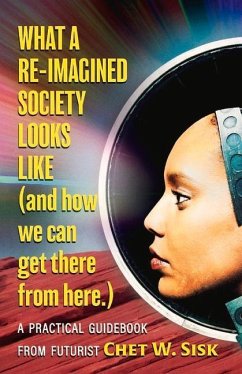 What a Re-Imagined Society Looks Like (and How We Can Get There from Here) - Sisk, Chet W.