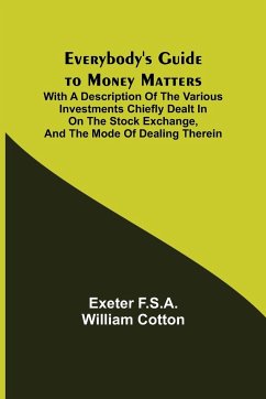 Everybody's Guide to Money Matters; With a description of the various investments chiefly dealt in on the stock exchange, and the mode of dealing therein - F. S. A. William Cotton, Exeter