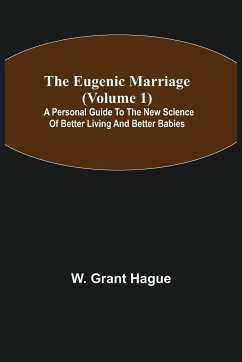 The Eugenic Marriage (Volume 1); A Personal Guide to the New Science of Better Living and Better Babies - Grant Hague, W.