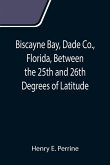 Biscayne Bay, Dade Co., Florida, Between the 25th and 26th Degrees of Latitude.; A complete manual of information concerning the climate, soil, produc