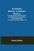 Everybody's Business Is Nobody's Business; Or, Private Abuses, Public Grievances; Exemplified in the Pride, Insolence, and Exorbitant Wages of Our Women, Servants, Footmen, &c.