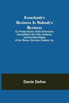 Everybody's Business Is Nobody's Business; Or, Private Abuses, Public Grievances; Exemplified in the Pride, Insolence, and Exorbitant Wages of Our Women, Servants, Footmen, &c. - Defoe, Danie