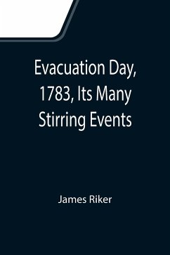 Evacuation Day, 1783, Its Many Stirring Events; With Recollections of Capt. John Van Arsdale, of the Veteran Corps of Artillery, by Whose Efforts on That Day the Enemy Were Circumvented, and the American Flag Successfully Raised on the Battery - Riker, James