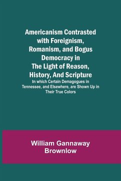 Americanism Contrasted with Foreignism, Romanism, and Bogus Democracy in the Light of Reason, History, and Scripture; In which Certain Demagogues in Tennessee, and Elsewhere, are Shown Up in Their True Colors - Gannaway Brownlow, William