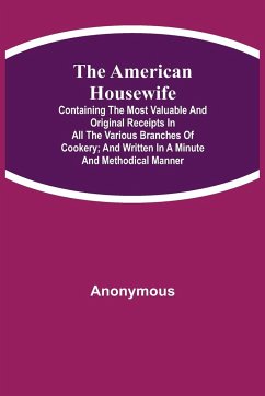 The American Housewife; Containing the Most Valuable and Original Receipts in All the Various Branches of Cookery; and Written in a Minute and Methodical Manner - Anonymous