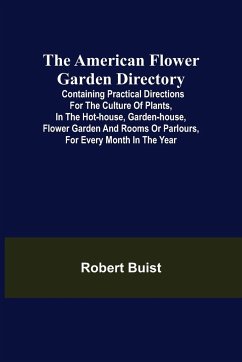 The American Flower Garden Directory; Containing Practical Directions for the Culture of Plants, in the Hot-House, Garden-House, Flower Garden and Rooms or Parlours, for Every Month in the Year - Buist, Robert