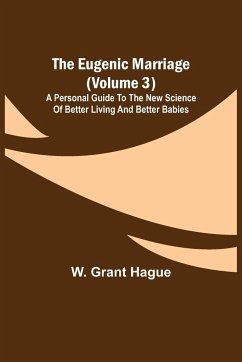 The Eugenic Marriage (Volume 3); A Personal Guide to the New Science of Better Living and Better Babies - Grant Hague, W.