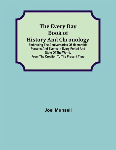 The Every Day Book of History and Chronology; Embracing the Anniversaries of Memorable Persons and Events in Every Period and State of the World, from the Creation to the Present Time