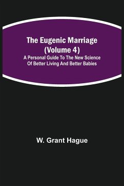 The Eugenic Marriage (Volume 4); A Personal Guide to the New Science of Better Living and Better Babies - Grant Hague, W.